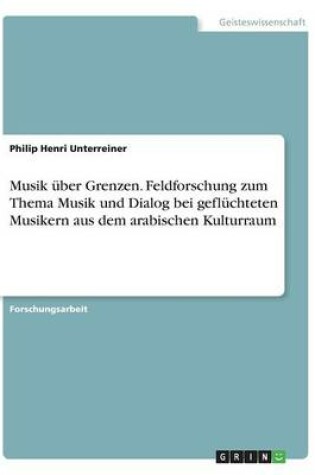 Cover of Musik über Grenzen. Feldforschung zum Thema Musik und Dialog bei geflüchteten Musikern aus dem arabischen Kulturraum