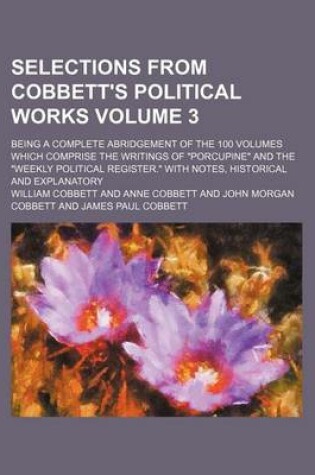 Cover of Selections from Cobbett's Political Works Volume 3; Being a Complete Abridgement of the 100 Volumes Which Comprise the Writings of "Porcupine" and the "Weekly Political Register." with Notes, Historical and Explanatory