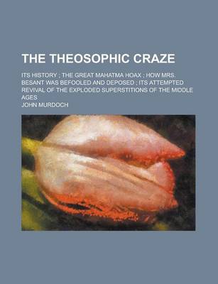 Book cover for The Theosophic Craze; Its History the Great Mahatma Hoax How Mrs. Besant Was Befooled and Deposed Its Attempted Revival of Exploded Superstitions of T