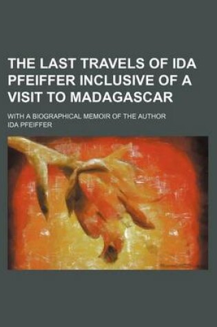 Cover of The Last Travels of Ida Pfeiffer Inclusive of a Visit to Madagascar; With a Biographical Memoir of the Author
