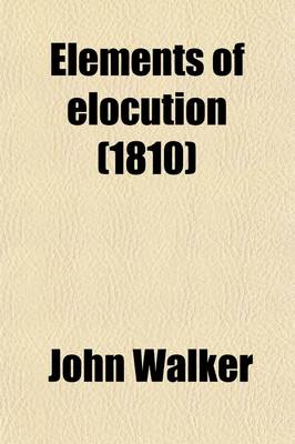 Book cover for Elements of Elocution; In Which the Principles of Reading and Speaking Are Investigated with Directions for Strengthening and Modulating the Voice to Which Is Added a Complete System of the Passions, Showing How They Affect the Countenance, Tone of Voice,