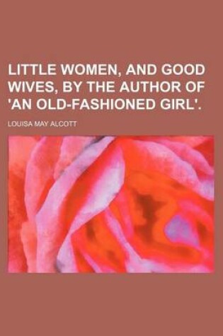 Cover of Little Women, and Good Wives, by the Author of 'an Old-Fashioned Girl'.