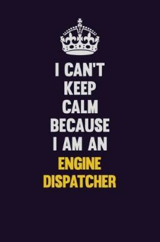 Cover of I can't Keep Calm Because I Am An Engine Dispatcher