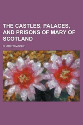 Cover of The Castles, Palaces, and Prisons of Mary of Scotland