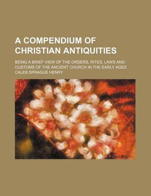 Book cover for A Compendium of Christian Antiquities; Being a Brief View of the Orders, Rites, Laws and Customs of the Ancient Church in the Early Ages