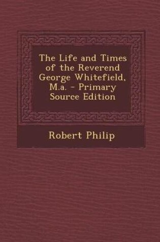 Cover of The Life and Times of the Reverend George Whitefield, M.A. - Primary Source Edition