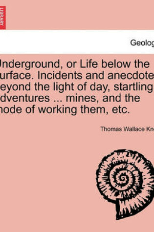 Cover of Underground, or Life Below the Surface. Incidents and Anecdotes Beyond the Light of Day, Startling Adventures ... Mines, and the Mode of Working Them, Etc.