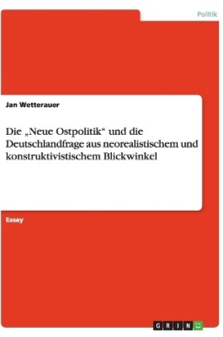 Cover of Die "Neue Ostpolitik und die Deutschlandfrage aus neorealistischem und konstruktivistischem Blickwinkel