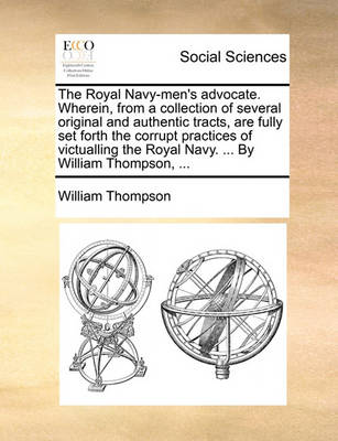 Book cover for The Royal Navy-Men's Advocate. Wherein, from a Collection of Several Original and Authentic Tracts, Are Fully Set Forth the Corrupt Practices of Victualling the Royal Navy. ... by William Thompson, ...