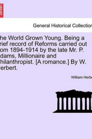 Cover of The World Grown Young. Being a Brief Record of Reforms Carried Out from 1894-1914 by the Late Mr. P. Adams, Millionaire and Philanthropist. [A Romance.] by W. Herbert.