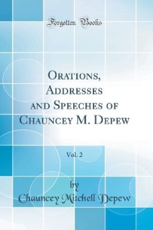 Cover of Orations, Addresses and Speeches of Chauncey M. Depew, Vol. 2 (Classic Reprint)