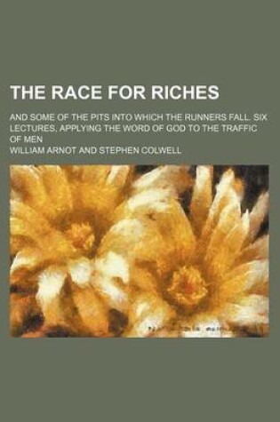 Cover of The Race for Riches; And Some of the Pits Into Which the Runners Fall. Six Lectures, Applying the Word of God to the Traffic of Men