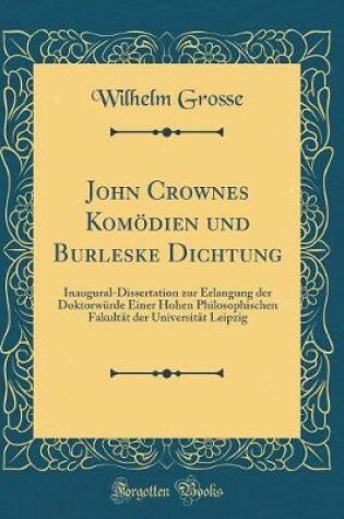 Cover of John Crownes Komödien und Burleske Dichtung: Inaugural-Dissertation zur Erlangung der Doktorwürde Einer Hohen Philosophischen Fakultät der Universität Leipzig (Classic Reprint)