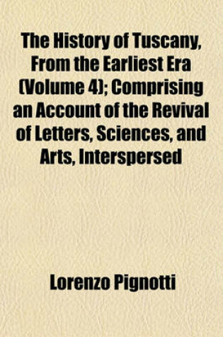 Cover of The History of Tuscany, from the Earliest Era (Volume 4); Comprising an Account of the Revival of Letters, Sciences, and Arts, Interspersed