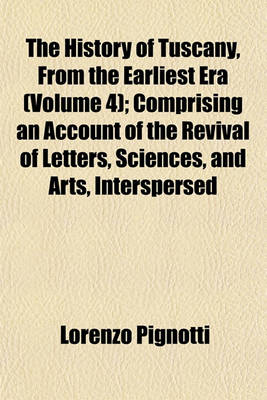 Book cover for The History of Tuscany, from the Earliest Era (Volume 4); Comprising an Account of the Revival of Letters, Sciences, and Arts, Interspersed