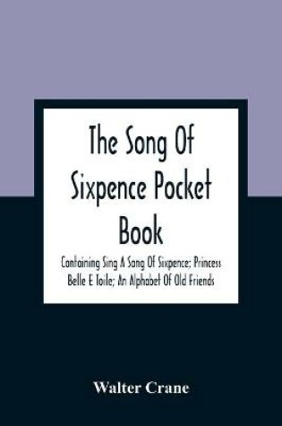 Cover of The Song Of Sixpence Pocket Book; Containing Sing A Song Of Sixpence; Princess Belle E Toile; An Alphabet Of Old Friends