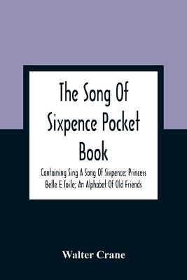 Book cover for The Song Of Sixpence Pocket Book; Containing Sing A Song Of Sixpence; Princess Belle E Toile; An Alphabet Of Old Friends