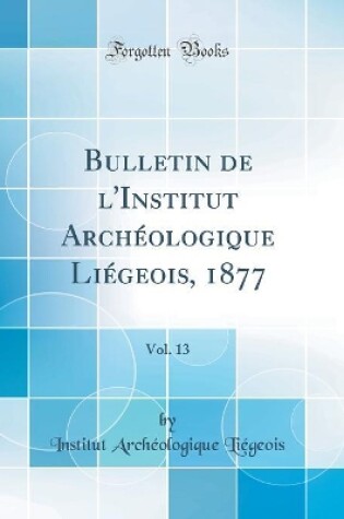 Cover of Bulletin de l'Institut Archéologique Liégeois, 1877, Vol. 13 (Classic Reprint)