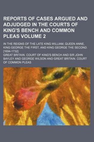 Cover of Reports of Cases Argued and Adjudged in the Courts of King's Bench and Common Pleas Volume 2; In the Reigns of the Late King William, Queen Anne, King George the First, and King George the Second. [1694-1732]