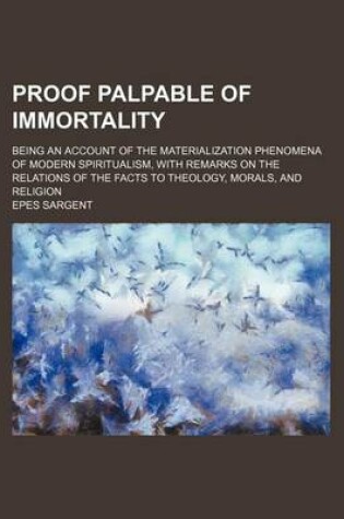 Cover of Proof Palpable of Immortality; Being an Account of the Materialization Phenomena of Modern Spiritualism, with Remarks on the Relations of the Facts to Theology, Morals, and Religion