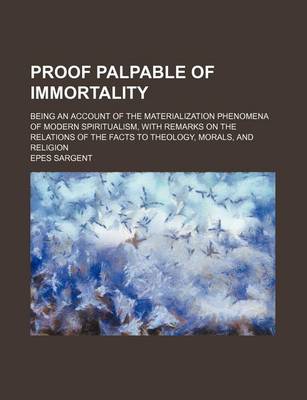 Book cover for Proof Palpable of Immortality; Being an Account of the Materialization Phenomena of Modern Spiritualism, with Remarks on the Relations of the Facts to Theology, Morals, and Religion