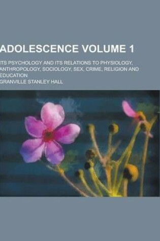 Cover of Adolescence; Its Psychology and Its Relations to Physiology, Anthropology, Sociology, Sex, Crime, Religion and Education Volume 1