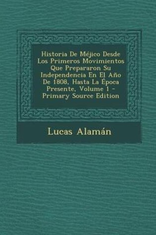 Cover of Historia de Mejico Desde Los Primeros Movimientos Que Prepararon Su Independencia En El Ano de 1808, Hasta La Epoca Presente, Volume 1