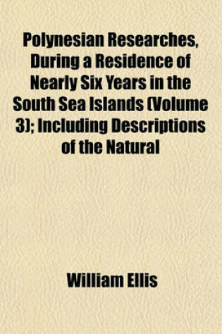 Cover of Polynesian Researches, During a Residence of Nearly Six Years in the South Sea Islands Volume 3; Including Descriptions of the Natural History and Scenery of the Islands, with Remarks on the History, Mythology, Traditions, Government, Arts, Manners, and C