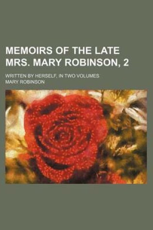 Cover of Memoirs of the Late Mrs. Mary Robinson, 2; Written by Herself, in Two Volumes