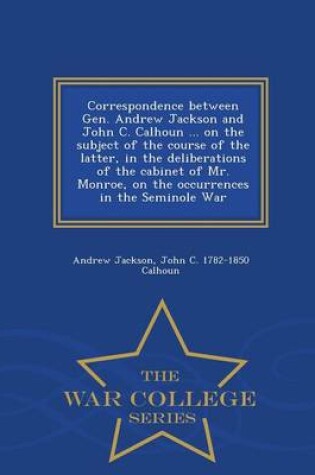 Cover of Correspondence Between Gen. Andrew Jackson and John C. Calhoun ... on the Subject of the Course of the Latter, in the Deliberations of the Cabinet of Mr. Monroe, on the Occurrences in the Seminole War - War College Series