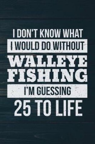 Cover of I Don't Know What I Would Do Without Walleye Fishing I'm Guessing 25 To Life