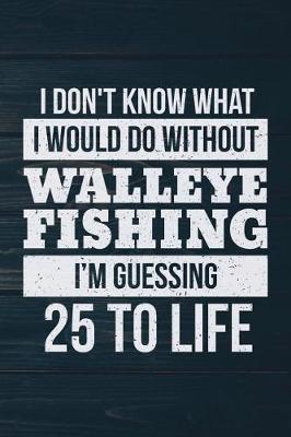 Book cover for I Don't Know What I Would Do Without Walleye Fishing I'm Guessing 25 To Life