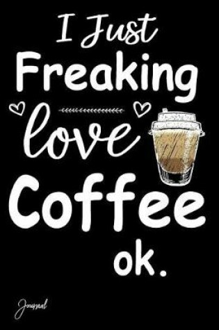 Cover of I Just Freaking Love Coffee Ok Journal