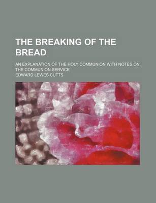 Book cover for The Breaking of the Bread; An Explanation of the Holy Communion with Notes on the Communion Service