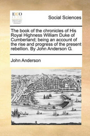 Cover of The Book of the Chronicles of His Royal Highness William Duke of Cumberland; Being an Account of the Rise and Progress of the Present Rebellion. by John Anderson G.