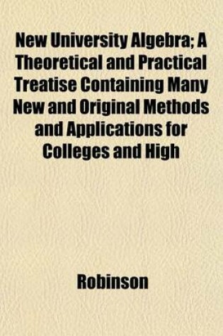 Cover of New University Algebra; A Theoretical and Practical Treatise Containing Many New and Original Methods and Applications for Colleges and High