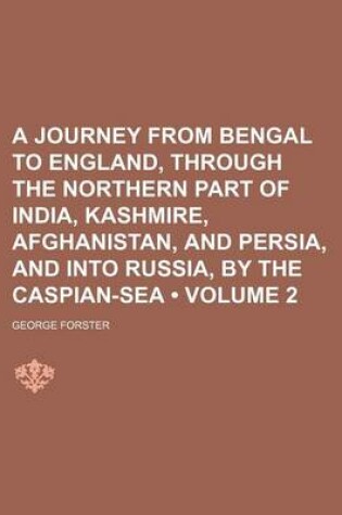 Cover of A Journey from Bengal to England, Through the Northern Part of India, Kashmire, Afghanistan, and Persia, and Into Russia, by the Caspian-Sea (Volume 2)