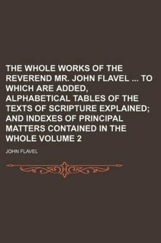 Cover of The Whole Works of the Reverend Mr. John Flavel to Which Are Added, Alphabetical Tables of the Texts of Scripture Explained Volume 2; And Indexes of Principal Matters Contained in the Whole