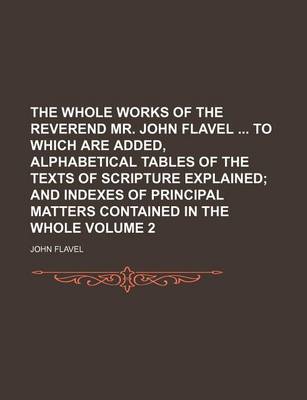 Book cover for The Whole Works of the Reverend Mr. John Flavel to Which Are Added, Alphabetical Tables of the Texts of Scripture Explained Volume 2; And Indexes of Principal Matters Contained in the Whole