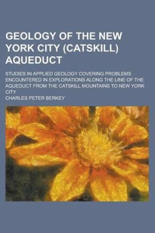 Cover of Geology of the New York City (Catskill) Aqueduct; Studies in Applied Geology Covering Problems Encountered in Explorations Along the Line of the Aqueduct from the Catskill Mountains to New York City