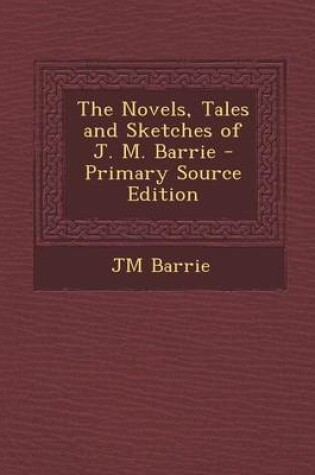 Cover of The Novels, Tales and Sketches of J. M. Barrie - Primary Source Edition
