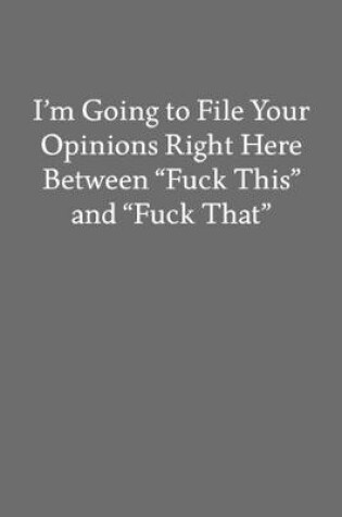 Cover of I'm Going to File Your Opinions Right Here Between "Fuck This" and "Fuck That"