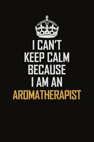 Cover of I Can't Keep Calm Because I Am An Aromatherapist
