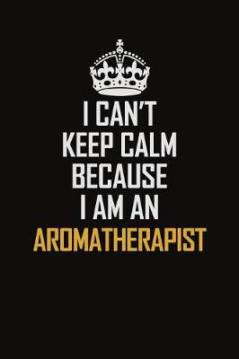 Book cover for I Can't Keep Calm Because I Am An Aromatherapist