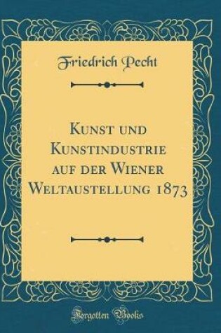 Cover of Kunst Und Kunstindustrie Auf Der Wiener Weltaustellung 1873 (Classic Reprint)