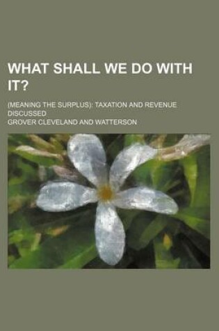 Cover of What Shall We Do with It?; (Meaning the Surplus) Taxation and Revenue Discussed