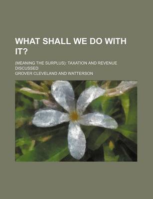 Book cover for What Shall We Do with It?; (Meaning the Surplus) Taxation and Revenue Discussed