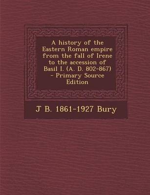 Book cover for A History of the Eastern Roman Empire from the Fall of Irene to the Accession of Basil I. (A. D. 802-867) - Primary Source Edition