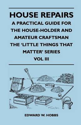 Book cover for House Repairs - A Practical Guide for the House-Holder and Amateur Craftsman - The 'Little Things That Matter' Series - Vol III