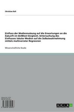 Cover of Einfluss Der Mediennutzung Auf Die Erwartungen an Die Zukunft Im Ostwest-Vergleich. Untersuchung Des Einflusses Lokaler Medien Auf Die Selbstwahrnehmung Mittels Multivariater Regression